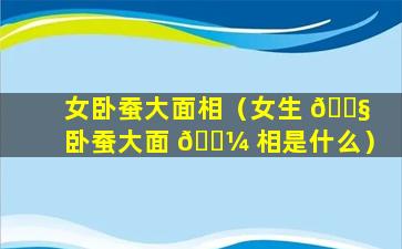 女卧蚕大面相（女生 🐧 卧蚕大面 🌼 相是什么）